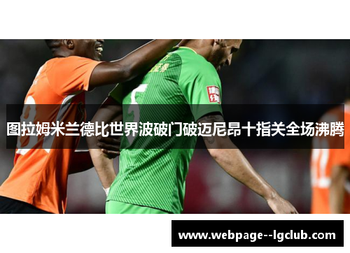 图拉姆米兰德比世界波破门破迈尼昂十指关全场沸腾